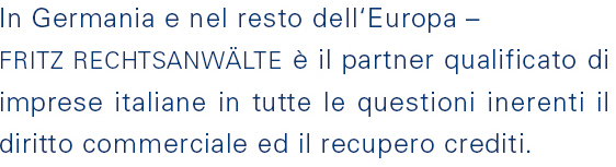 In Germania e nel resto dell‘Europa – Fritz Rechtsanwälte è il partner qualificato diimprese italiane in tutte le questioni inerenti il diritto commerciale ed il recupero crediti. 